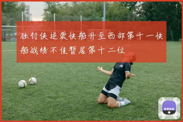 独行侠逆袭快船升至西部第十一快船战绩不佳暂居第十二位