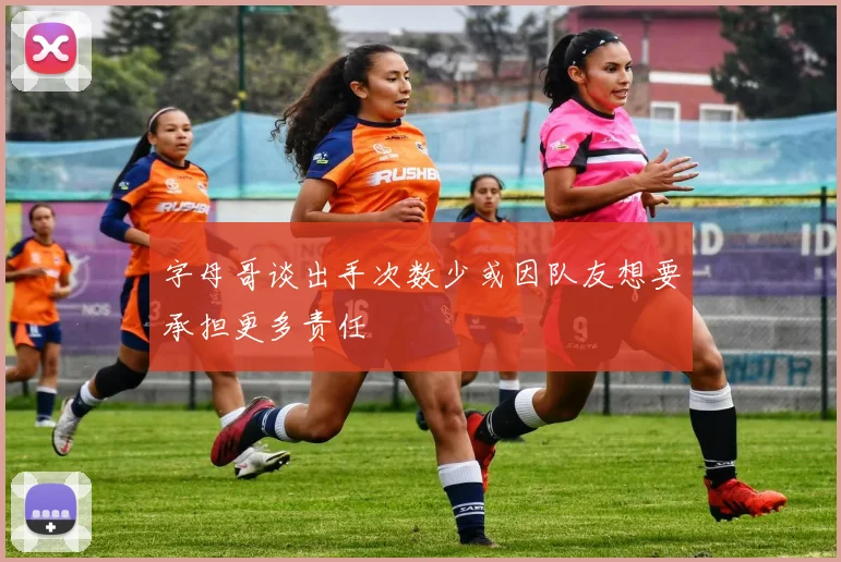 字母哥谈出手次数少或因队友想要承担更多责任