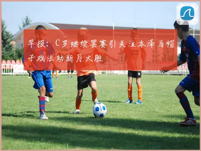 早报：C罗继续罢赛引关注本泽马帽子戏法助新月大胜
