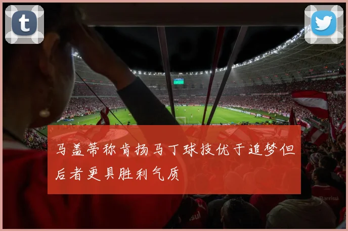 马盖蒂称肯扬马丁球技优于追梦但后者更具胜利气质