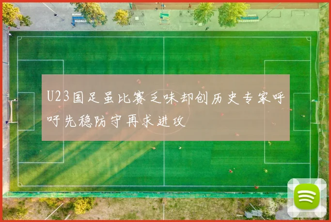 U23国足虽比赛乏味却创历史专家呼吁先稳防守再求进攻