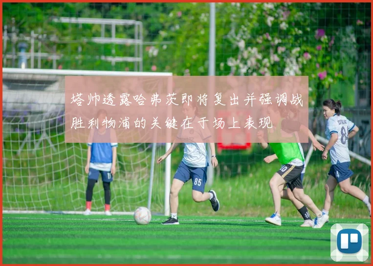 塔帅透露哈弗茨即将复出并强调战胜利物浦的关键在于场上表现
