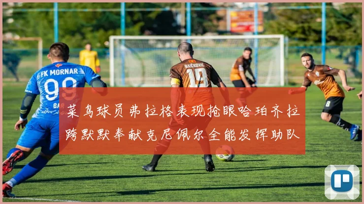 菜鸟球员弗拉格表现抢眼哈珀齐拉跨默默奉献克尼佩尔全能发挥助队取胜