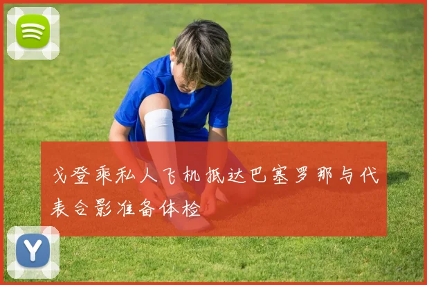 戈登乘私人飞机抵达巴塞罗那与代表合影准备体检