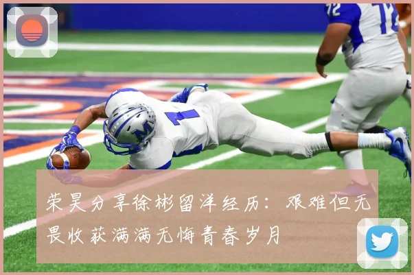 荣昊分享徐彬留洋经历：艰难但无畏收获满满无悔青春岁月