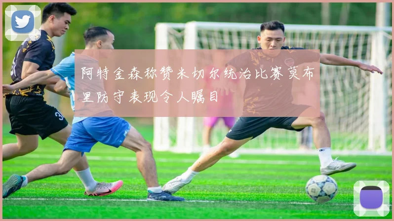 阿特金森称赞米切尔统治比赛莫布里防守表现令人瞩目