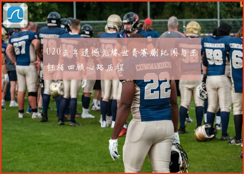 U20去年遗憾无缘世青赛蒯纪闻与王钰栋回顾心路历程