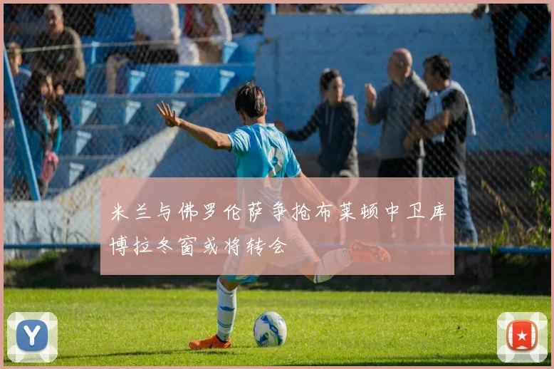 米兰与佛罗伦萨争抢布莱顿中卫库博拉冬窗或将转会