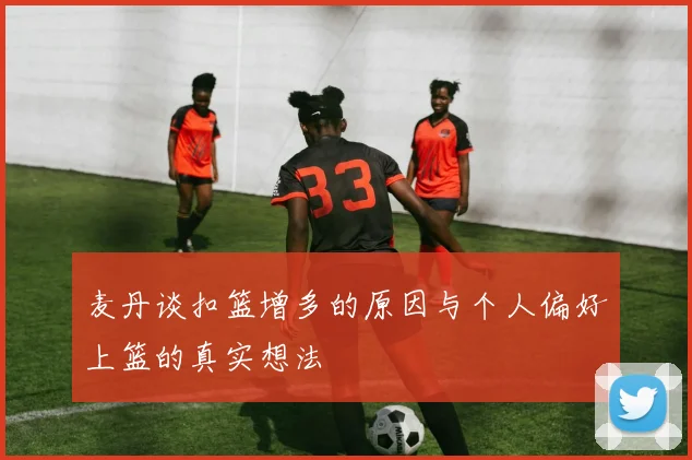 麦丹谈扣篮增多的原因与个人偏好上篮的真实想法