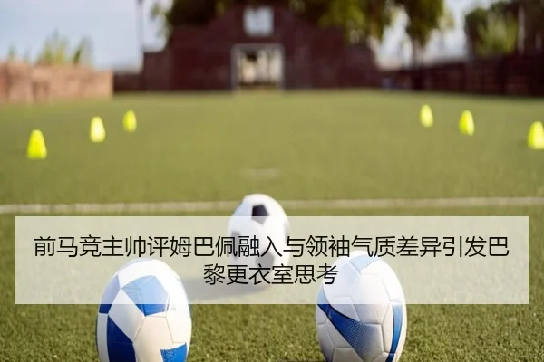 前马竞主帅评姆巴佩融入与领袖气质差异引发巴黎更衣室思考 | ayx.com